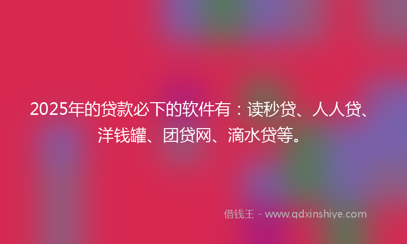 2025年的贷款必下的软件有：读秒贷、人人贷、洋钱罐、团贷网、滴水贷等。