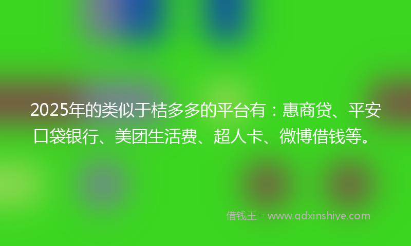 2025年的类似于桔多多的平台有：惠商贷、平安口袋银行、美团生活费、超人卡、微博借钱等。