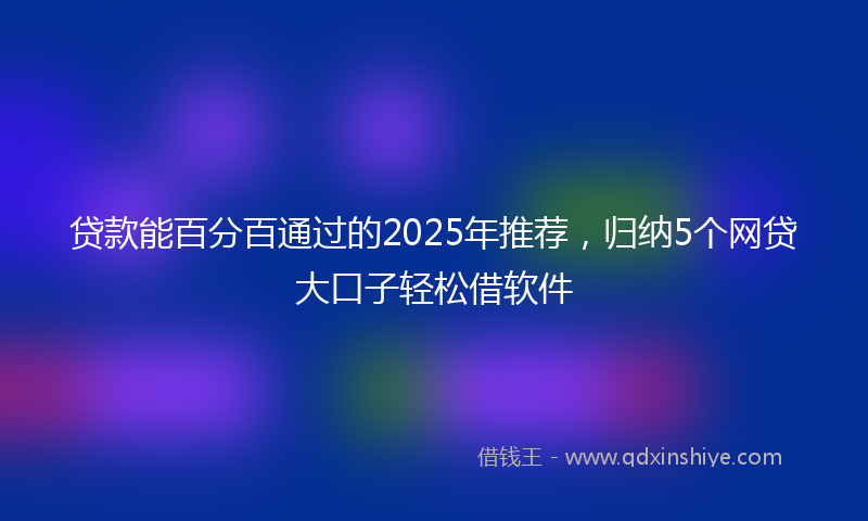 贷款能百分百通过的2025年推荐，归纳5个网贷大口子轻松借软件