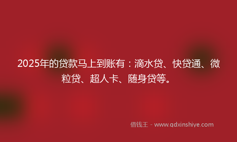 2025年的贷款马上到账有：滴水贷、快贷通、微粒贷、超人卡、随身贷等。