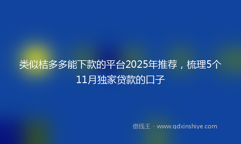 类似桔多多能下款的平台2025年推荐，梳理5个11月独家贷款的口子