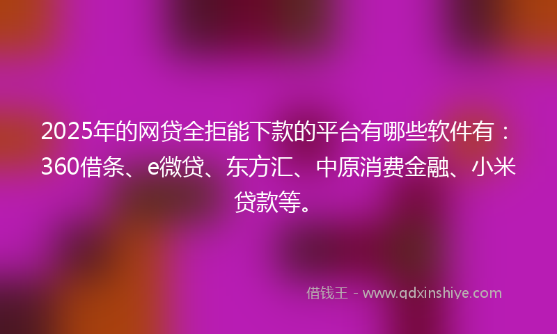2025年的网贷全拒能下款的平台有哪些软件有：360借条、e微贷、东方汇、中原消费金融、小米贷款等。