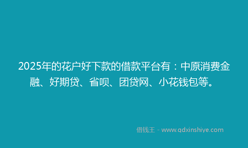 2025年的花户好下款的借款平台有：中原消费金融、好期贷、省呗、团贷网、小花钱包等。
