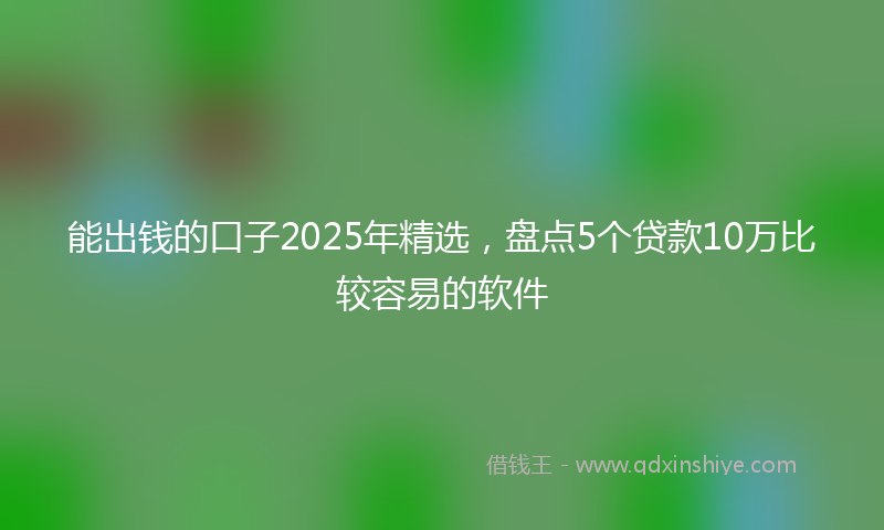 能出钱的口子2025年精选，盘点5个贷款10万比较容易的软件