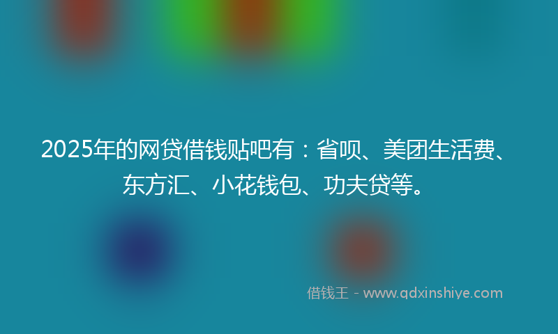2025年的网贷借钱贴吧有：省呗、美团生活费、东方汇、小花钱包、功夫贷等。