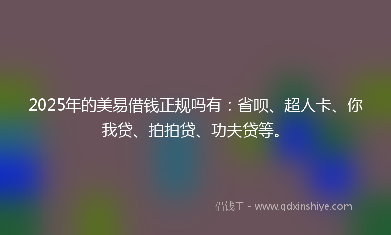 2025年的美易借钱正规吗有：省呗、超人卡、你我贷、拍拍贷、功夫贷等。
