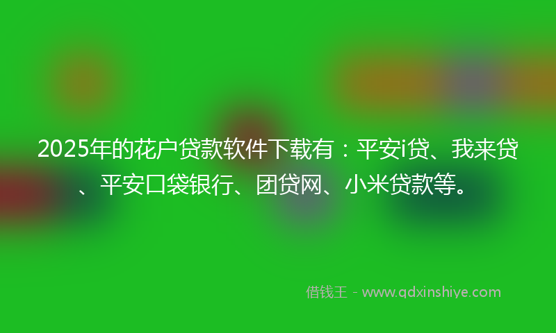 2025年的花户贷款软件下载有：平安i贷、我来贷、平安口袋银行、团贷网、小米贷款等。