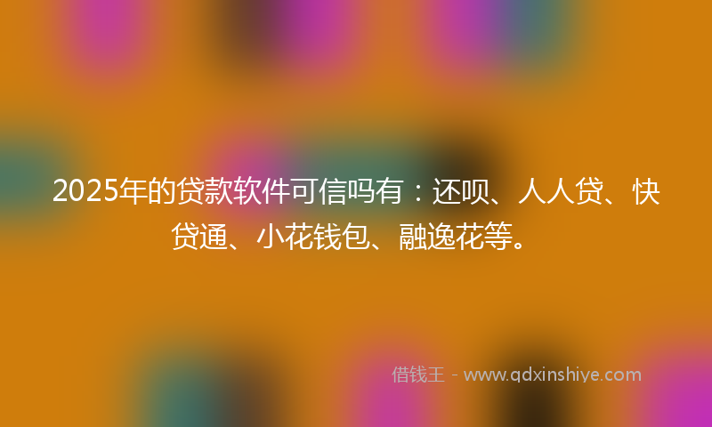2025年的贷款软件可信吗有：还呗、人人贷、快贷通、小花钱包、融逸花等。