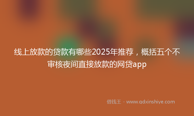 线上放款的贷款有哪些2025年推荐，概括五个不审核夜间直接放款的网贷app