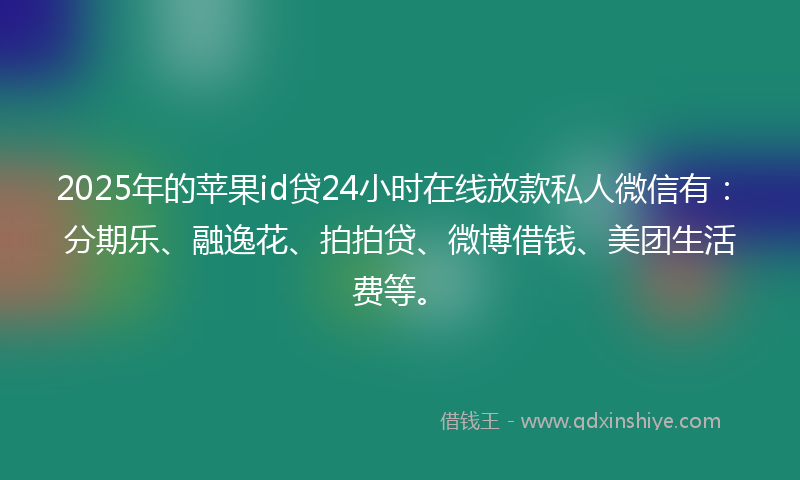 2025年的苹果id贷24小时在线放款私人微信有：分期乐、融逸花、拍拍贷、微博借钱、美团生活费等。