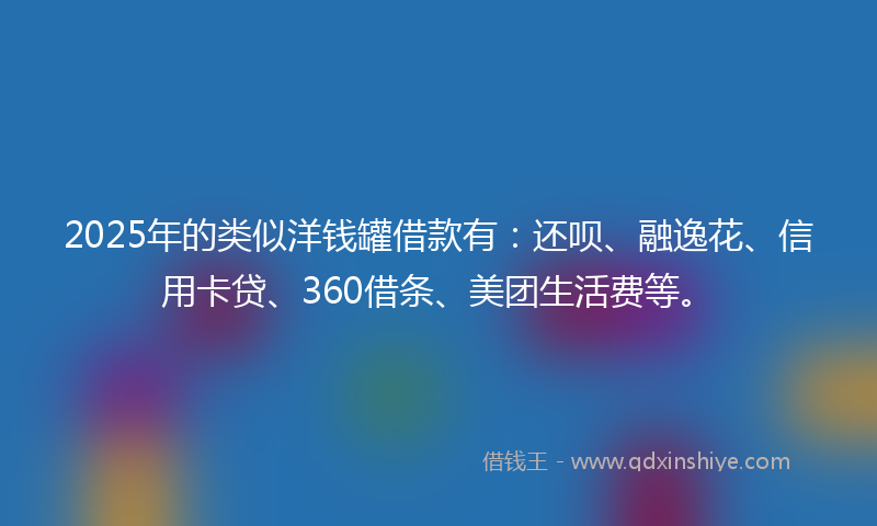2025年的类似洋钱罐借款有：还呗、融逸花、信用卡贷、360借条、美团生活费等。