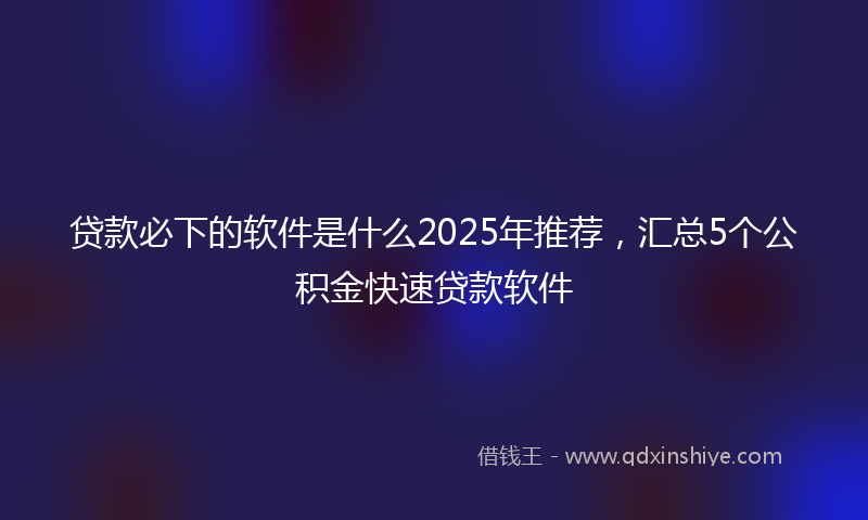 贷款必下的软件是什么2025年推荐，汇总5个公积金快速贷款软件