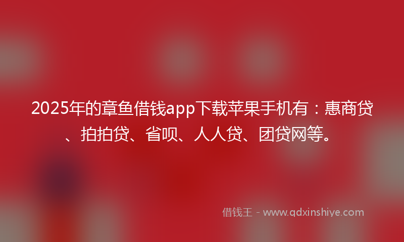 2025年的章鱼借钱app下载苹果手机有：惠商贷、拍拍贷、省呗、人人贷、团贷网等。