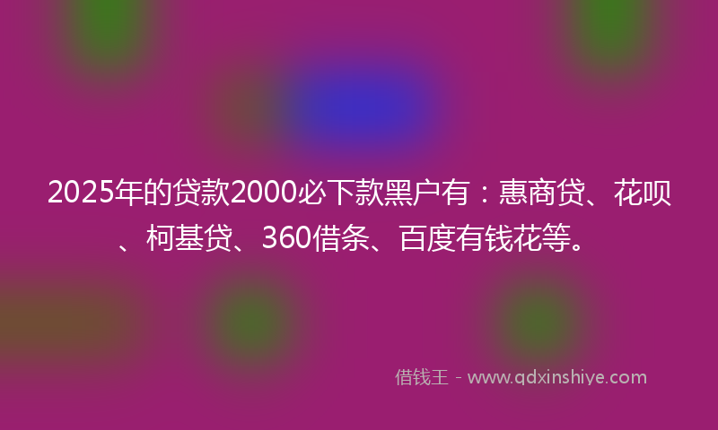 2025年的贷款2000必下款黑户有：惠商贷、花呗、柯基贷、360借条、百度有钱花等。
