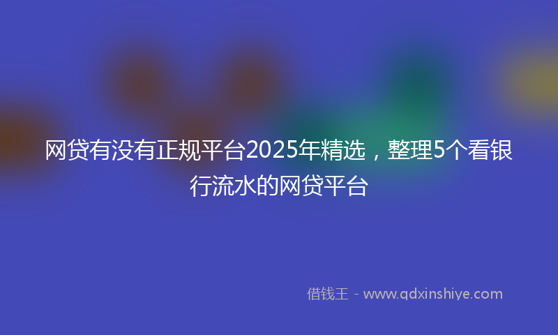 网贷有没有正规平台2025年精选，整理5个看银行流水的网贷平台