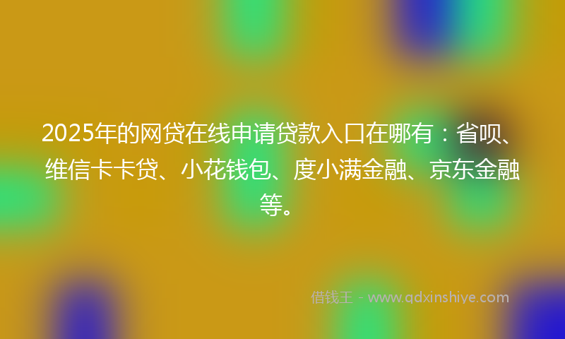2025年的网贷在线申请贷款入口在哪有：省呗、维信卡卡贷、小花钱包、度小满金融、京东金融等。