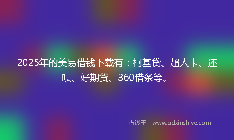 2025年的美易借钱下载有：柯基贷、超人卡、还呗、好期贷、360借条等。