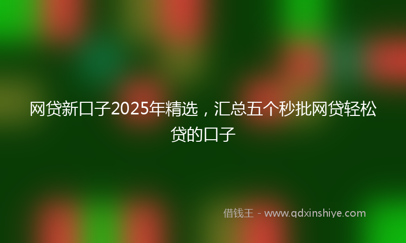网贷新口子2025年精选，汇总五个秒批网贷轻松贷的口子