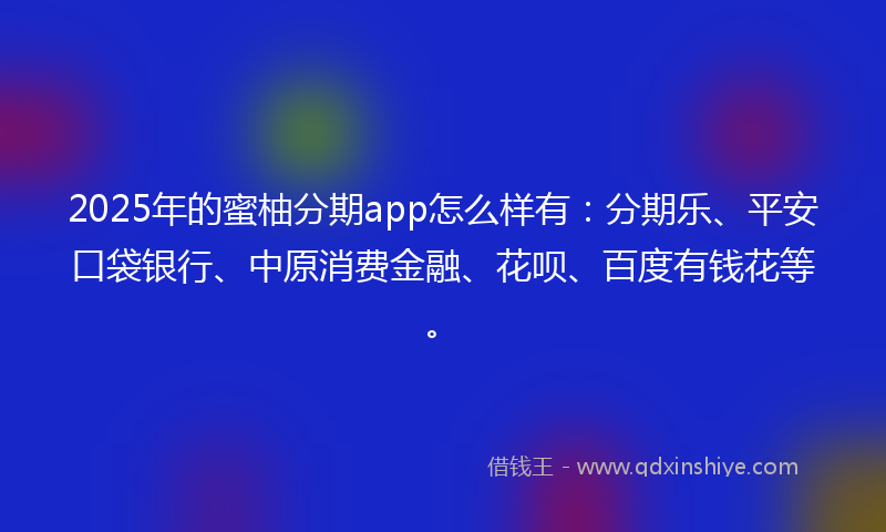 2025年的蜜柚分期app怎么样有：分期乐、平安口袋银行、中原消费金融、花呗、百度有钱花等。