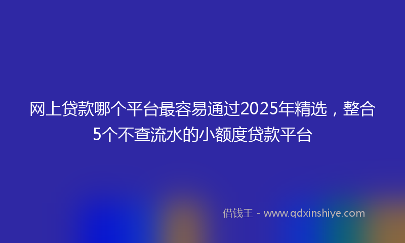 网上贷款哪个平台最容易通过2025年精选，整合5个不查流水的小额度贷款平台