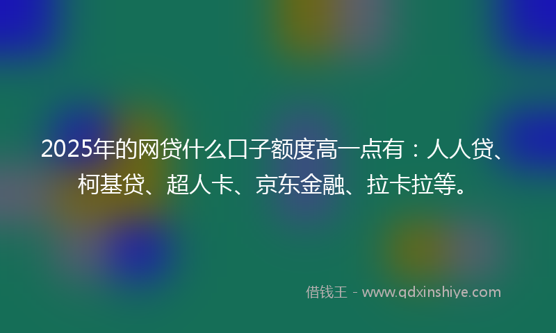 2025年的网贷什么口子额度高一点有：人人贷、柯基贷、超人卡、京东金融、拉卡拉等。