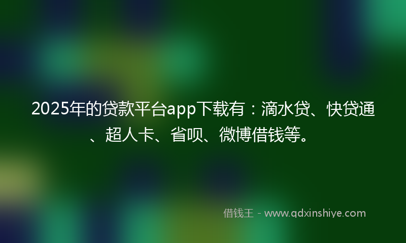 2025年的贷款平台app下载有：滴水贷、快贷通、超人卡、省呗、微博借钱等。