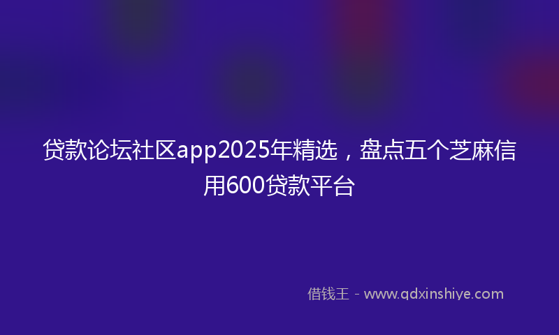 贷款论坛社区app2025年精选，盘点五个芝麻信用600贷款平台