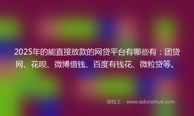 2025年的能直接放款的网贷平台有哪些有：团贷网、花呗、微博借钱、百度有钱花、微粒贷等。