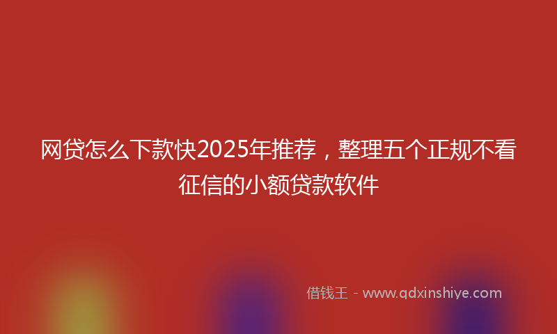 网贷怎么下款快2025年推荐，整理五个正规不看征信的小额贷款软件