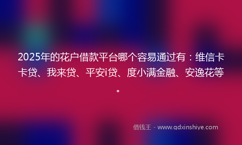 2025年的花户借款平台哪个容易通过有：维信卡卡贷、我来贷、平安i贷、度小满金融、安逸花等。