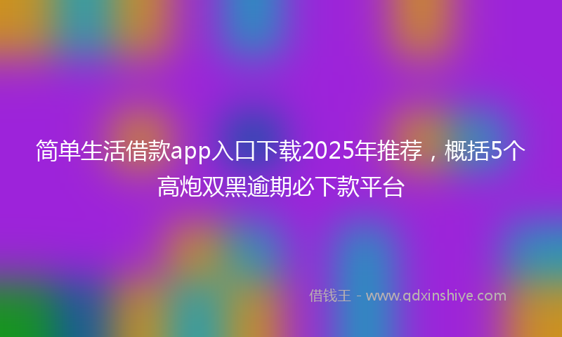 简单生活借款app入口下载2025年推荐，概括5个高炮双黑逾期必下款平台