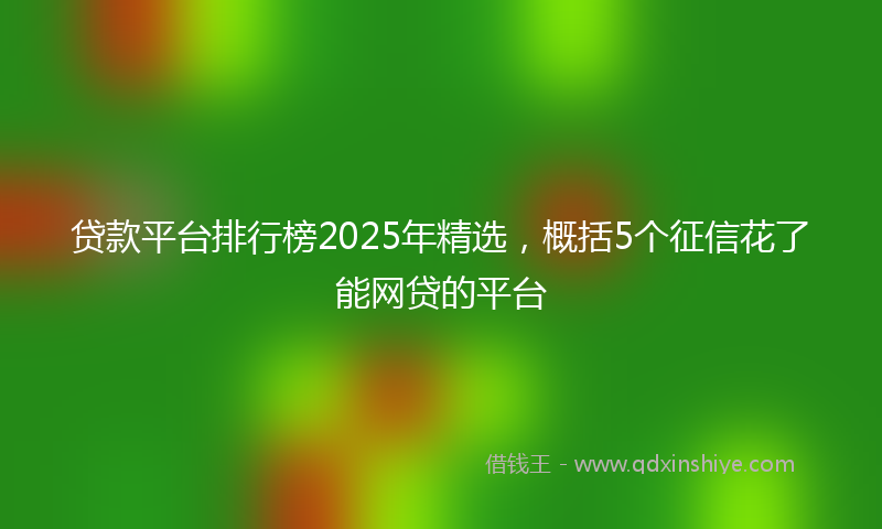贷款平台排行榜2025年精选，概括5个征信花了能网贷的平台