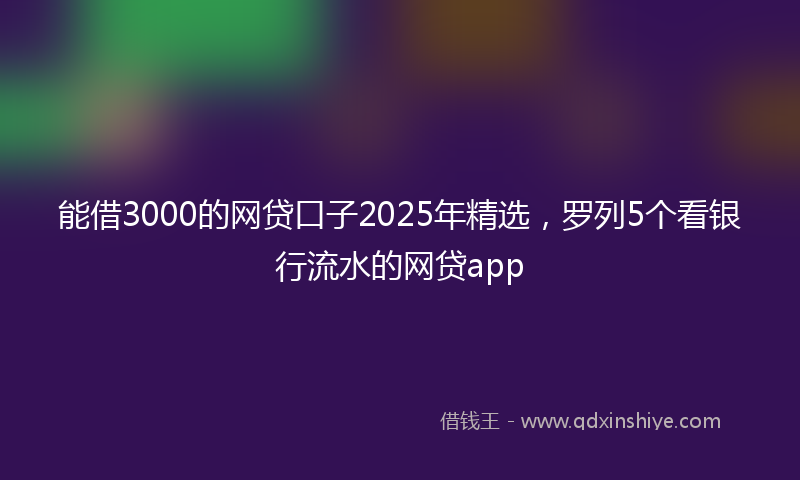能借3000的网贷口子2025年精选，罗列5个看银行流水的网贷app
