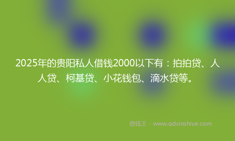 2025年的贵阳私人借钱2000以下有：拍拍贷、人人贷、柯基贷、小花钱包、滴水贷等。