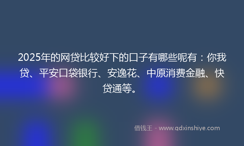 2025年的网贷比较好下的口子有哪些呢有：你我贷、平安口袋银行、安逸花、中原消费金融、快贷通等。
