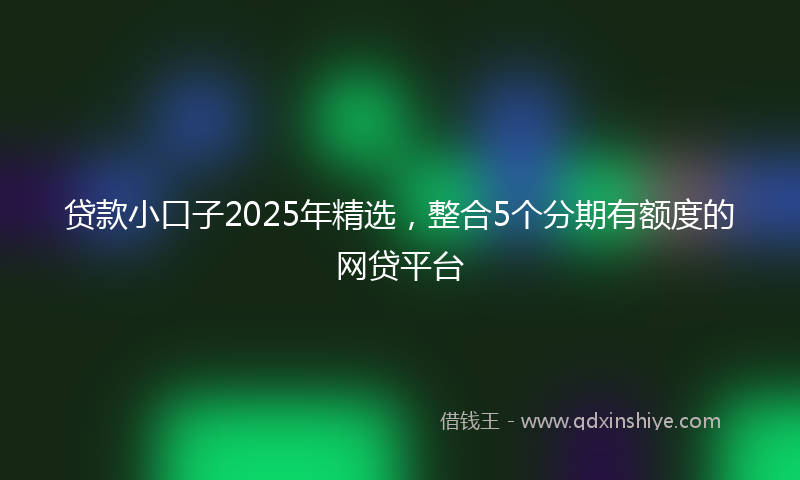 贷款小口子2025年精选，整合5个分期有额度的网贷平台