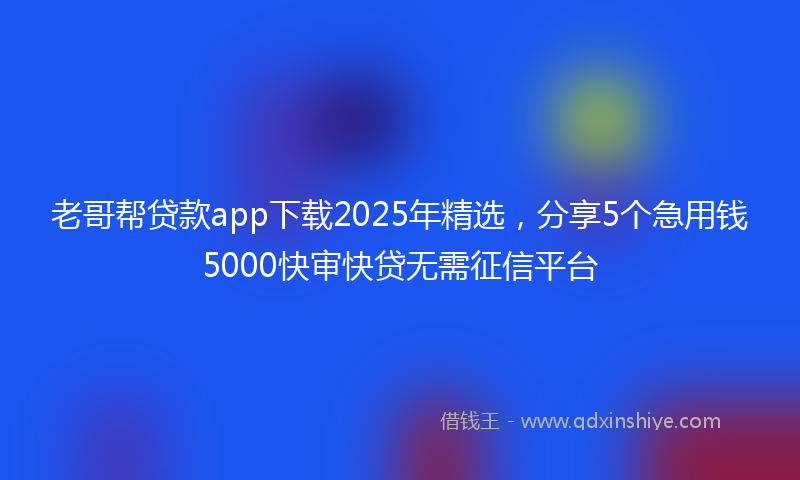 老哥帮贷款app下载2025年精选，分享5个急用钱5000快审快贷无需征信平台