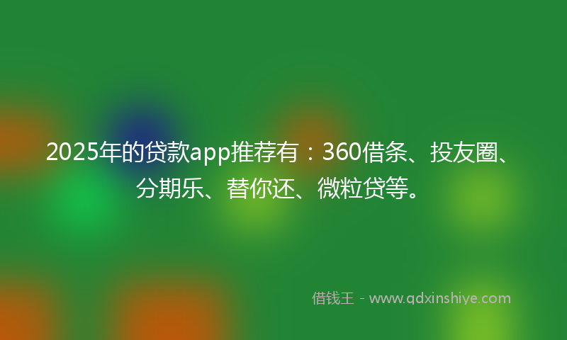 2025年的贷款app推荐有：360借条、投友圈、分期乐、替你还、微粒贷等。