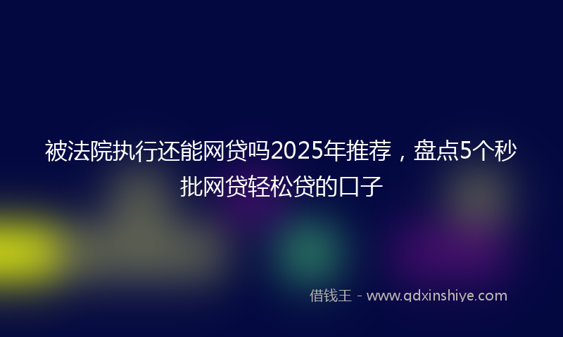 被法院执行还能网贷吗2025年推荐，盘点5个秒批网贷轻松贷的口子