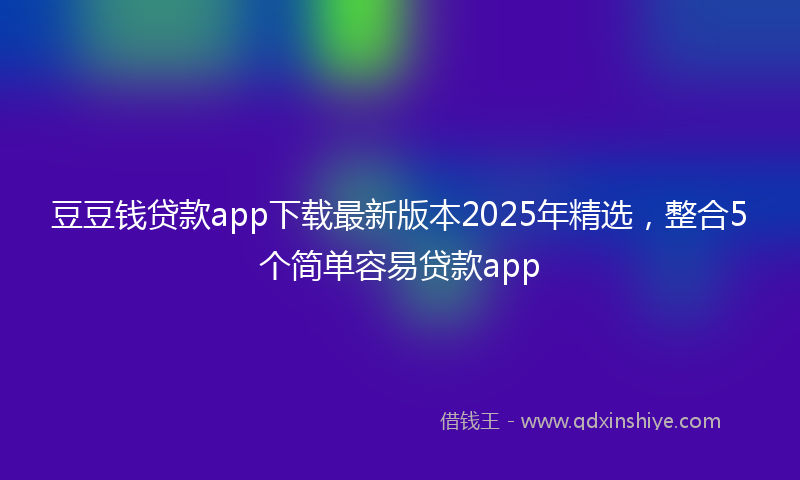 豆豆钱贷款app下载最新版本2025年精选，整合5个简单容易贷款app