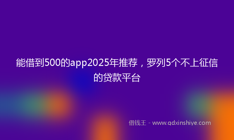 能借到500的app2025年推荐，罗列5个不上征信的贷款平台
