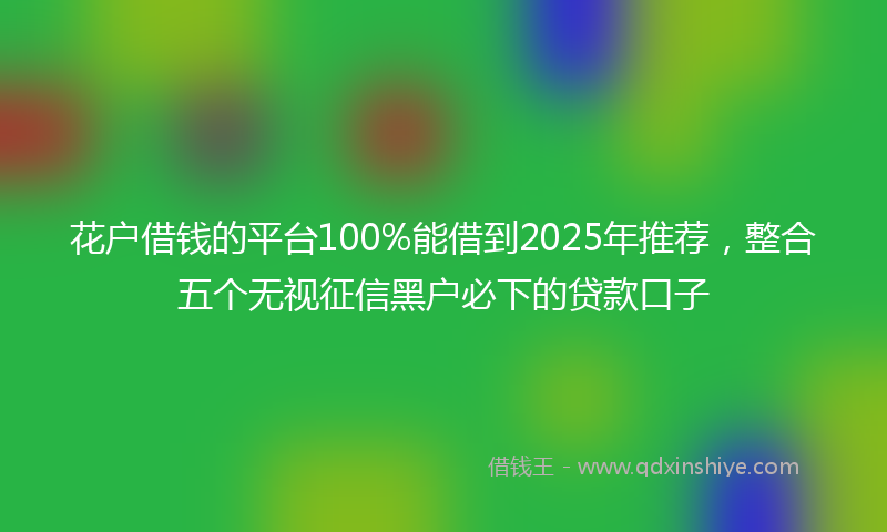 花户借钱的平台100%能借到2025年推荐，整合五个无视征信黑户必下的贷款口子