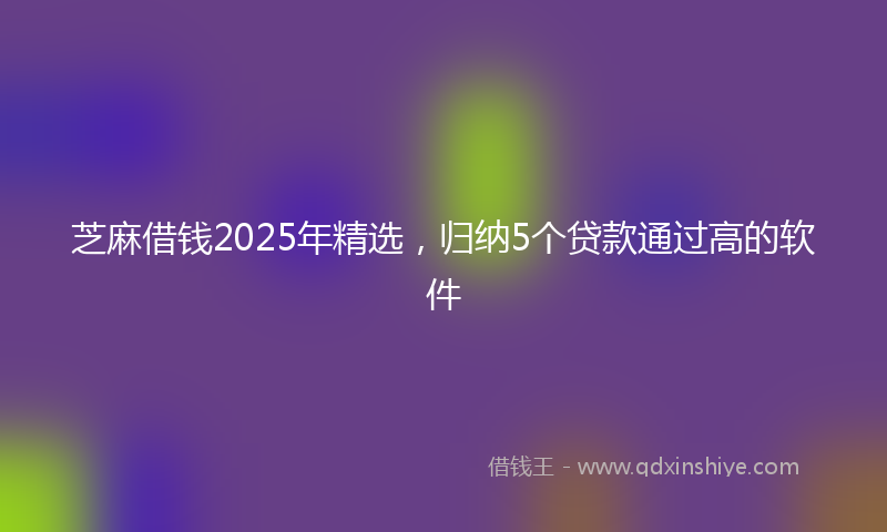 芝麻借钱2025年精选，归纳5个贷款通过高的软件