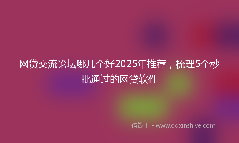 网贷交流论坛哪几个好2025年推荐，梳理5个秒批通过的网贷软件