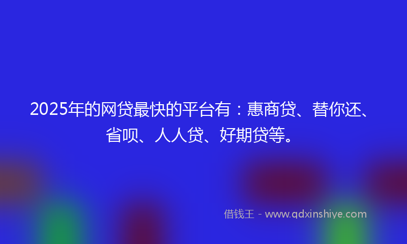2025年的网贷最快的平台有：惠商贷、替你还、省呗、人人贷、好期贷等。