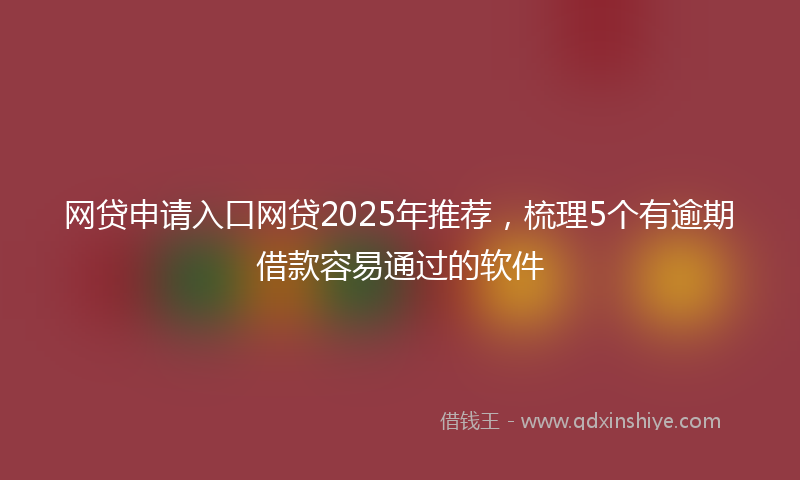 网贷申请入口网贷2025年推荐，梳理5个有逾期借款容易通过的软件