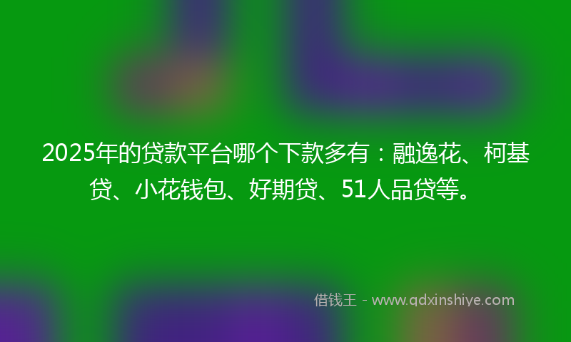 2025年的贷款平台哪个下款多有：融逸花、柯基贷、小花钱包、好期贷、51人品贷等。