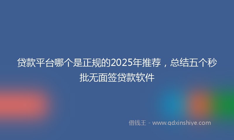 贷款平台哪个是正规的2025年推荐，总结五个秒批无面签贷款软件