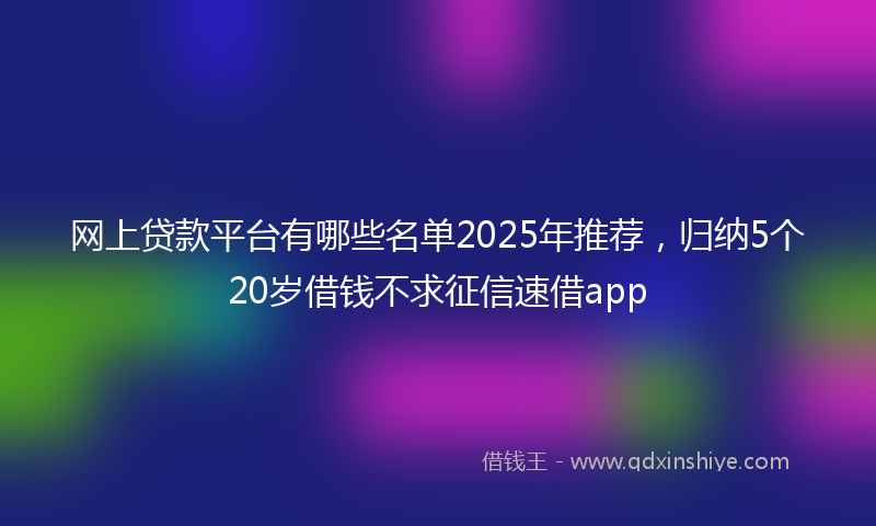 网上贷款平台有哪些名单2025年推荐，归纳5个20岁借钱不求征信速借app