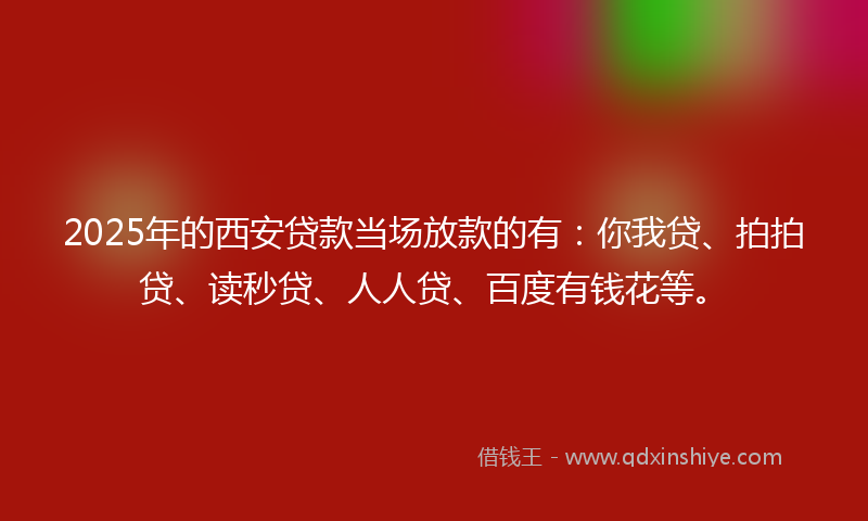 2025年的西安贷款当场放款的有：你我贷、拍拍贷、读秒贷、人人贷、百度有钱花等。
